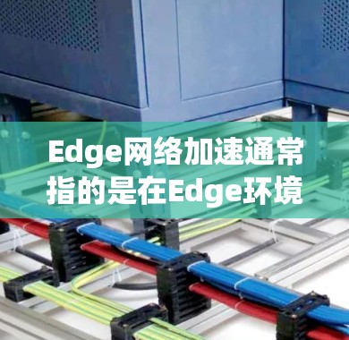 Edge网络加速通常指的是在Edge环境中通过特定的技术和工具来提升网络性能、优化数据传输、减少延迟或提高吞吐量。以下是一些可能的解释和建议 Edge网络加速通常指的是在Edge环境中通过特定的技术和工具来提升网络性能、优化数据传输、减少延迟或提高吞吐量。以下是一些可能的解释和建议