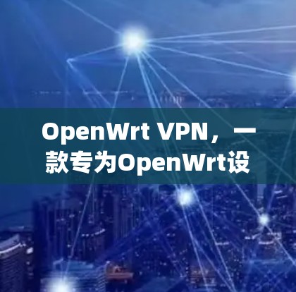 OpenWrt VPN,一款专为OpenWrt设计的高效VPN工具 OpenWrt VPN,一款专为OpenWrt设计的高效VPN工具