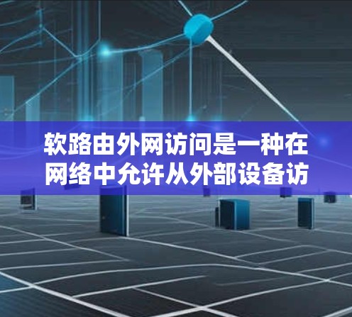 软路由外网访问是一种在网络中允许从外部设备访问网络内部网络地址的协议,主要用于连接到服务器或其他外部设备。以下是关于软路由外网访问的详细总结 软路由外网访问是一种在网络中允许从外部设备访问网络内部网络地址的协议,主要用于连接到服务器或其他外部设备。以下是关于软路由外网访问的详细总结
