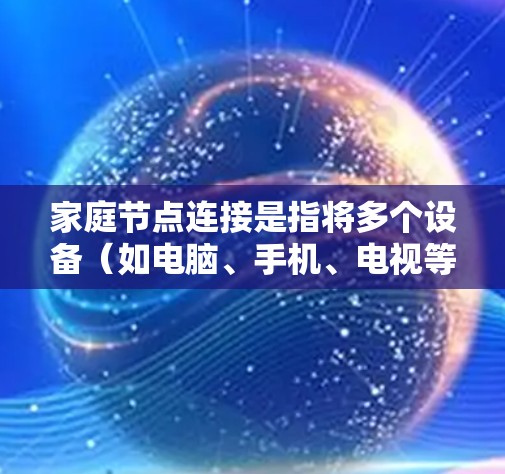 家庭节点连接是指将多个设备(如电脑、手机、电视等)连接到同一个网络中,以便实现数据、软件或物理连接。以下是一些常见的家庭节点连接问题及其解决方案 家庭节点连接是指将多个设备(如电脑、手机、电视等)连接到同一个网络中,以便实现数据、软件或物理连接。以下是一些常见的家庭节点连接问题及其解决方案
