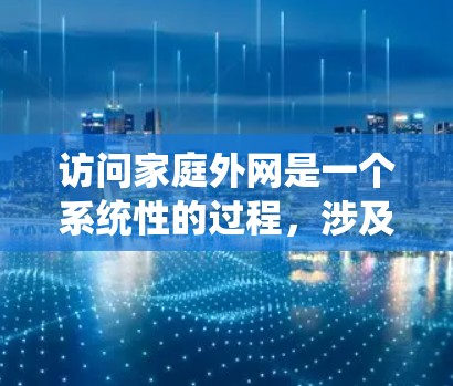 访问家庭外网是一个系统性的过程,涉及多个步骤和注意事项。以下是一个清晰的指导方针,帮助您顺利完成家庭外网的访问和管理 访问家庭外网是一个系统性的过程,涉及多个步骤和注意事项。以下是一个清晰的指导方针,帮助您顺利完成家庭外网的访问和管理