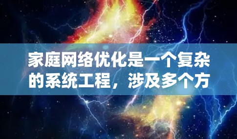 家庭网络优化是一个复杂的系统工程,涉及多个方面,从配置到管理和维护都需要精心考虑。以下是对家庭网络优化的详细分析和建议 家庭网络优化是一个复杂的系统工程,涉及多个方面,从配置到管理和维护都需要精心考虑。以下是对家庭网络优化的详细分析和建议
