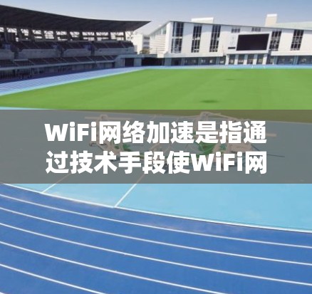 WiFi网络加速是指通过技术手段使WiFi网络的传输速度加快,通常包括以下几种方法 WiFi网络加速是指通过技术手段使WiFi网络的传输速度加快,通常包括以下几种方法