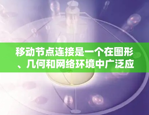 移动节点连接是一个在图形、几何和网络环境中广泛应用的概念,涉及节点的位置可以被移动,而连接的属性随之调整。以下是对此概念的详细解释 移动节点连接是一个在图形、几何和网络环境中广泛应用的概念,涉及节点的位置可以被移动,而连接的属性随之调整。以下是对此概念的详细解释