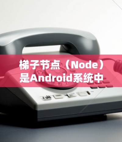 梯子节点(Node)是Android系统中控制应用程序资源、事件和网络通信的重要组成部分。以下是对梯子节点的详细解释 梯子节点(Node)是Android系统中控制应用程序资源、事件和网络通信的重要组成部分。以下是对梯子节点的详细解释