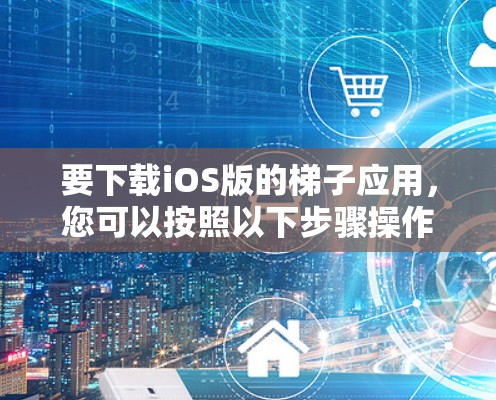 要下载iOS版的梯子应用，您可以按照以下步骤操作