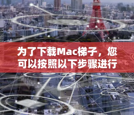 为了下载Mac梯子，您可以按照以下步骤进行