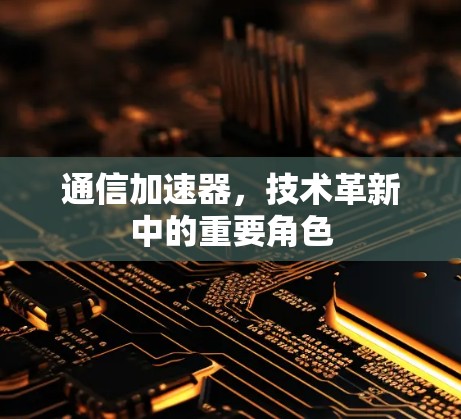 通信加速器,技术革新中的重要角色 通信加速器,技术革新中的重要角色