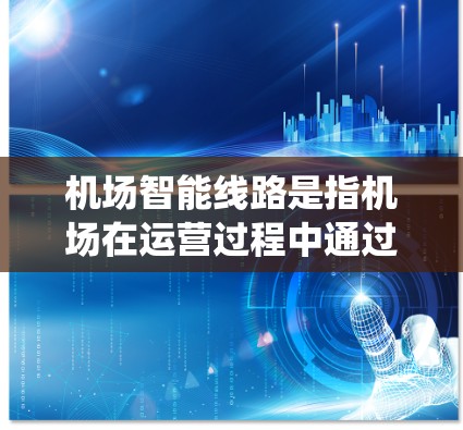 机场智能线路是指机场在运营过程中通过智能技术实现的优化运行系统,旨在提升旅客体验、减少延误、提高效率等。以下是关于机场智能线路的一些关键点 机场智能线路是指机场在运营过程中通过智能技术实现的优化运行系统,旨在提升旅客体验、减少延误、提高效率等。以下是关于机场智能线路的一些关键点