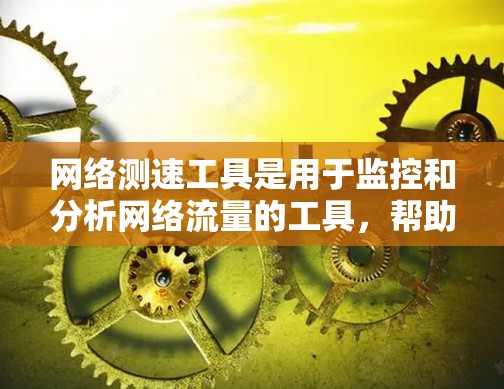 网络测速工具是用于监控和分析网络流量的工具,帮助用户了解网络的使用情况,如流量、延迟和带宽等。以下是对这些工具的详细分析 网络测速工具是用于监控和分析网络流量的工具,帮助用户了解网络的使用情况,如流量、延迟和带宽等。以下是对这些工具的详细分析