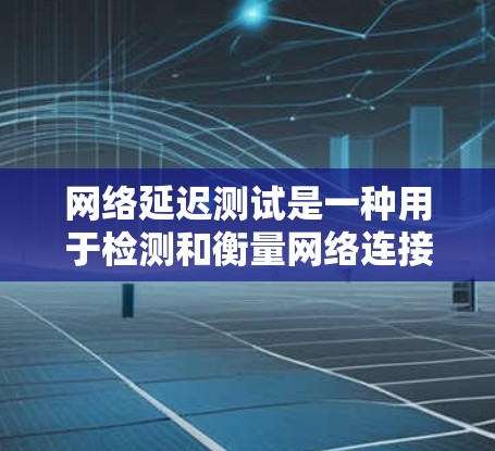 网络延迟测试是一种用于检测和衡量网络连接延迟和应用延迟的工具，广泛应用于测试环境、网络稳定性和性能优化等领域。以下是关于网络延迟测试的详细总结