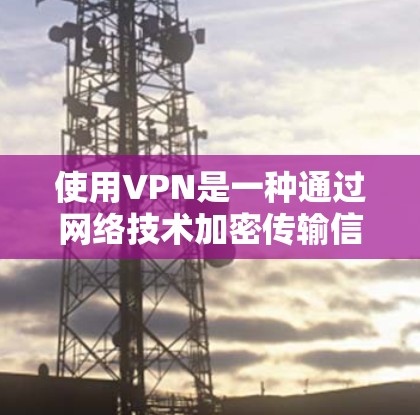 使用VPN是一种通过网络技术加密传输信息，保护用户数据的安全和隐私的方法。以下是对VPN使用的一步步指南，帮助您更好地理解和操作