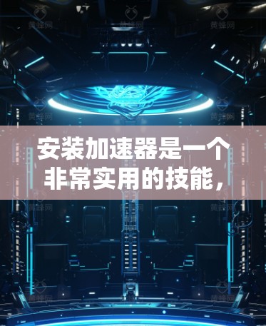 安装加速器是一个非常实用的技能,可以帮助你提高工作效率。以下是一步步的教程,帮助你安装和使用加速器 安装加速器是一个非常实用的技能,可以帮助你提高工作效率。以下是一步步的教程,帮助你安装和使用加速器