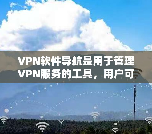 VPN软件导航是用于管理VPN服务的工具，用户可以通过它登录和访问多个VPN账号，查看设置、安全设置以及历史记录。以下是详细介绍