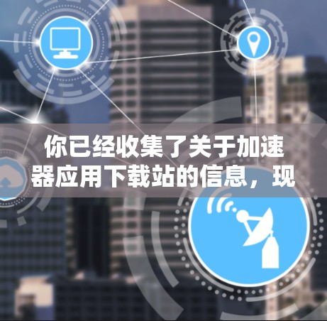 你已经收集了关于加速器应用下载站的信息,现在我可以整理出一个清晰的、结构化的回答,帮助你更好地理解这个应用的需求和特点 你已经收集了关于加速器应用下载站的信息,现在我可以整理出一个清晰的、结构化的回答,帮助你更好地理解这个应用的需求和特点
