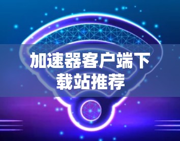加速器客户端下载站推荐 加速器客户端下载站推荐