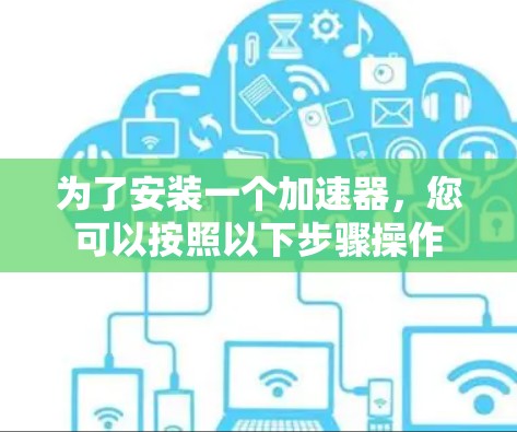 为了安装一个加速器,您可以按照以下步骤操作 为了安装一个加速器,您可以按照以下步骤操作
