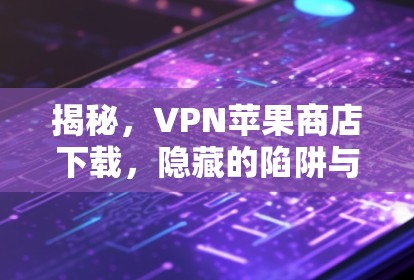 揭秘,VPN苹果商店下载,隐藏的陷阱与安全建议 揭秘,VPN苹果商店下载,隐藏的陷阱与安全建议