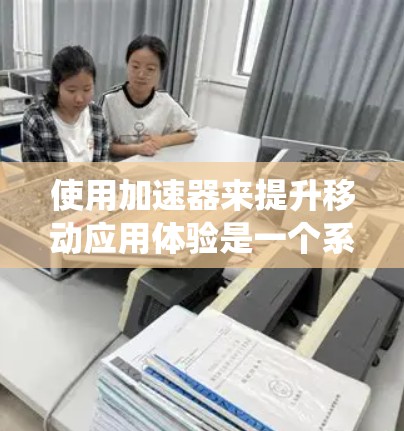 使用加速器来提升移动应用体验是一个系统性的过程,需要综合考虑多个方面。以下是一个详细的步骤指南,帮助您高效地使用加速器 使用加速器来提升移动应用体验是一个系统性的过程,需要综合考虑多个方面。以下是一个详细的步骤指南,帮助您高效地使用加速器