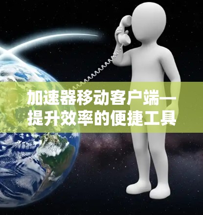 加速器移动客户端—提升效率的便捷工具 加速器移动客户端—提升效率的便捷工具