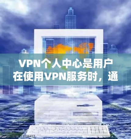VPN个人中心是用户在使用VPN服务时,通过设置个人控制功能来管理网络环境的核心部分。以下是对个人中心功能的详细说明 VPN个人中心是用户在使用VPN服务时,通过设置个人控制功能来管理网络环境的核心部分。以下是对个人中心功能的详细说明