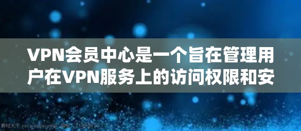 VPN会员中心是一个旨在管理用户在VPN服务上的访问权限和安全设置的系统。它通过平台或服务让用户申请成为会员，管理自己的访问权限，包括时间、用户数、访问范围和安全设置。以下是对该系统的详细分析