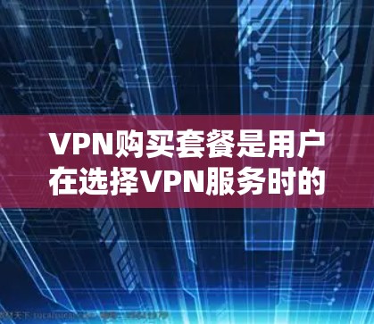 VPN购买套餐是用户在选择VPN服务时的一种方式,具体选择哪种套餐取决于您的需求和预算。以下是常见的VPN购买套餐类型及其特点 VPN购买套餐是用户在选择VPN服务时的一种方式,具体选择哪种套餐取决于您的需求和预算。以下是常见的VPN购买套餐类型及其特点