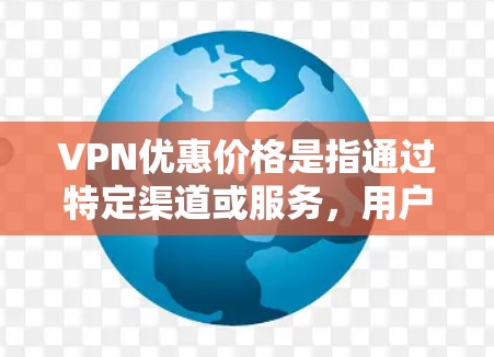 VPN优惠价格是指通过特定渠道或服务,用户可以享受更低的价格来使用网络VPN服务。以下是 VPN 优惠价格的几种常见形式 VPN优惠价格是指通过特定渠道或服务,用户可以享受更低的价格来使用网络VPN服务。以下是 VPN 优惠价格的几种常见形式