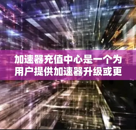 加速器充值中心是一个为用户提供加速器升级或更换的平台,帮助用户更快地完成任务或访问资源。以下是对加速器充值中心的详细信息 加速器充值中心是一个为用户提供加速器升级或更换的平台,帮助用户更快地完成任务或访问资源。以下是对加速器充值中心的详细信息