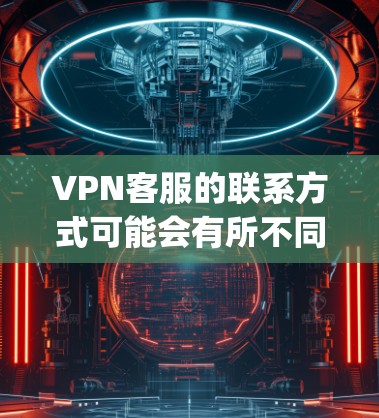 VPN客服的联系方式可能会有所不同,具体取决于服务提供商(如Vpnzone、B2bVPN等)的政策。以下是几个常见的VPN平台可能的客服联系方式 VPN客服的联系方式可能会有所不同,具体取决于服务提供商(如Vpnzone、B2bVPN等)的政策。以下是几个常见的VPN平台可能的客服联系方式