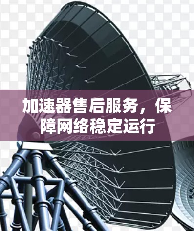 加速器售后服务,保障网络稳定运行 加速器售后服务,保障网络稳定运行