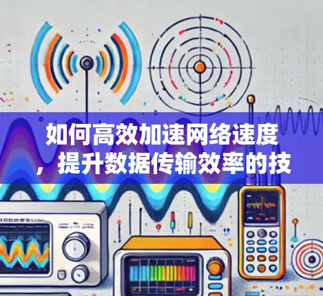 如何高效加速网络速度,提升数据传输效率的技巧 如何高效加速网络速度,提升数据传输效率的技巧