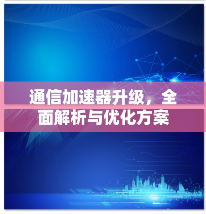 通信加速器升级，全面解析与优化方案