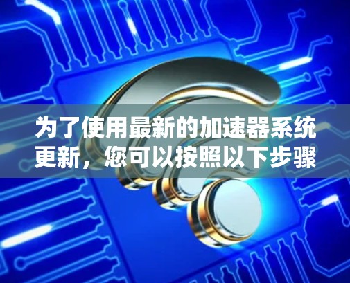 为了使用最新的加速器系统更新，您可以按照以下步骤操作