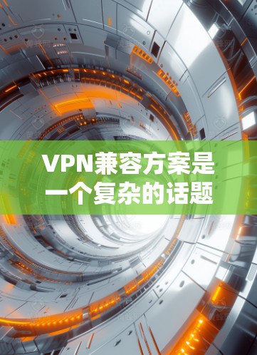 VPN兼容方案是一个复杂的话题，具体取决于选择的协议和安全性需求。以下是一些关键点和建议