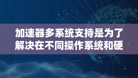加速器多系统支持是为了解决在不同操作系统和硬件环境下的运行问题而开发的工具。以下是对加速器多系统支持的详细分析