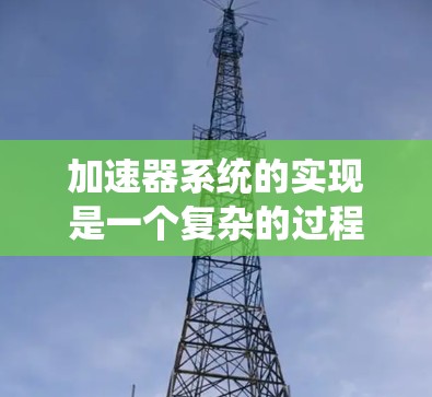 加速器系统的实现是一个复杂的过程，涉及多个技术领域和多方面的考虑。以下是对其功能和实现的详细分析