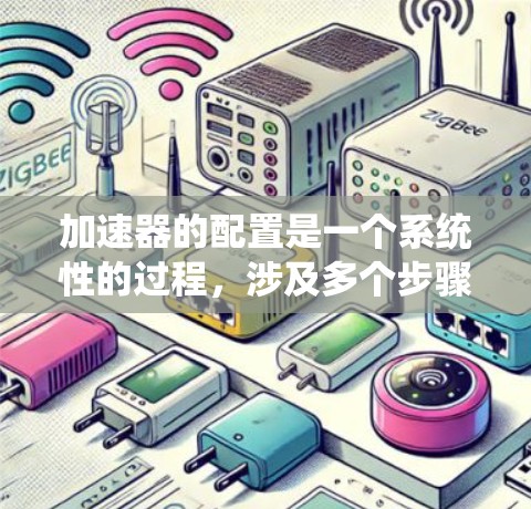 加速器的配置是一个系统性的过程，涉及多个步骤和部分，以下是一个清晰的指南，帮助您顺利完成配置