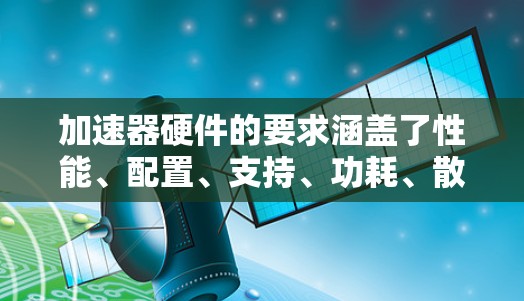 加速器硬件的要求涵盖了性能、配置、支持、功耗、散热、兼容性、扩展性、驱动和软件支持、电源管理等多个方面。以下是对这些方面的详细总结 加速器硬件的要求涵盖了性能、配置、支持、功耗、散热、兼容性、扩展性、驱动和软件支持、电源管理等多个方面。以下是对这些方面的详细总结