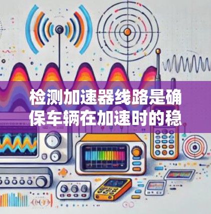 检测加速器线路是确保车辆在加速时的稳定性和舒适性的关键步骤。以下是一步步的指导，帮助你快速识别和解决问题