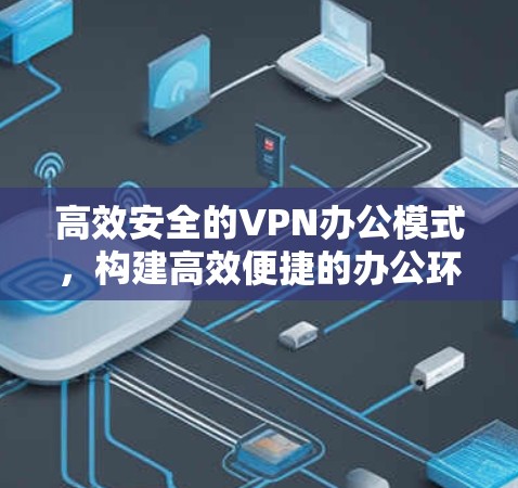 高效安全的VPN办公模式,构建高效便捷的办公环境 高效安全的VPN办公模式,构建高效便捷的办公环境