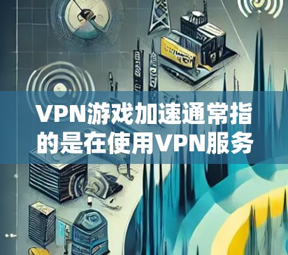 VPN游戏加速通常指的是在使用VPN服务时,通过调整网络配置、使用优化工具或调整游戏设置来提升游戏性能和加载速度。以下是一些常见但并非所有VPN游戏加速的方法 VPN游戏加速通常指的是在使用VPN服务时,通过调整网络配置、使用优化工具或调整游戏设置来提升游戏性能和加载速度。以下是一些常见但并非所有VPN游戏加速的方法