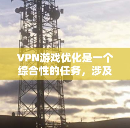 VPN游戏优化是一个综合性的任务,涉及多个方面和技巧。以下是一个有条理的优化指南,帮助您更好地管理VPN游戏 VPN游戏优化是一个综合性的任务,涉及多个方面和技巧。以下是一个有条理的优化指南,帮助您更好地管理VPN游戏