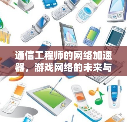 通信工程师的网络加速器,游戏网络的未来与挑战 通信工程师的网络加速器,游戏网络的未来与挑战
