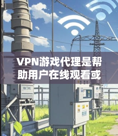 VPN游戏代理是帮助用户在线观看或下载视频资源的重要工具,但使用时需注意以下几点 VPN游戏代理是帮助用户在线观看或下载视频资源的重要工具,但使用时需注意以下几点