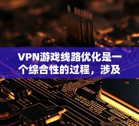 VPN游戏线路优化是一个综合性的过程,涉及多个因素的平衡。以下是一个有条理的优化建议 VPN游戏线路优化是一个综合性的过程,涉及多个因素的平衡。以下是一个有条理的优化建议