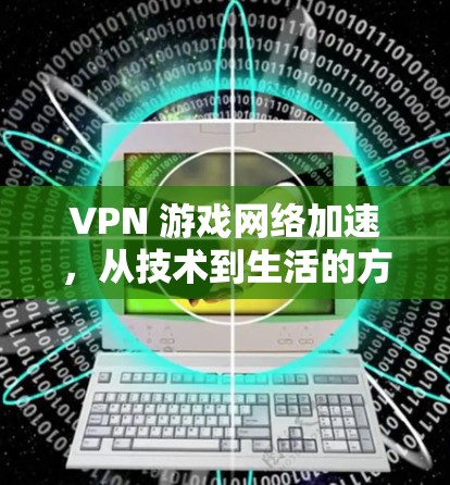 VPN 游戏网络加速,从技术到生活的方方面面 VPN 游戏网络加速,从技术到生活的方方面面