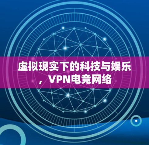 虚拟现实下的科技与娱乐,VPN电竞网络 虚拟现实下的科技与娱乐,VPN电竞网络