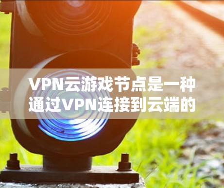 VPN云游戏节点是一种通过VPN连接到云端的服务器,用于下载游戏数据的技术。它有几个主要好处和潜在的缺点,可以根据不同的需求和情况选择使用 VPN云游戏节点是一种通过VPN连接到云端的服务器,用于下载游戏数据的技术。它有几个主要好处和潜在的缺点,可以根据不同的需求和情况选择使用