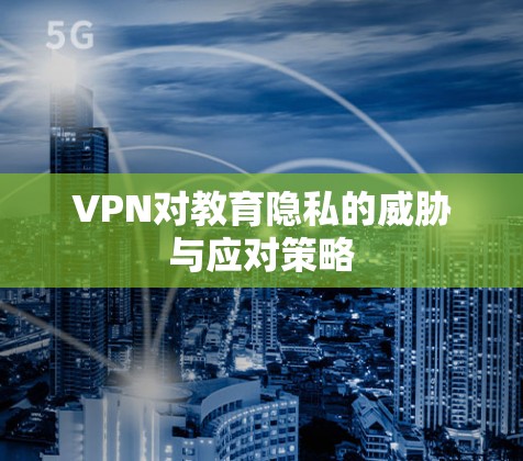 VPN对教育隐私的威胁与应对策略 VPN对教育隐私的威胁与应对策略